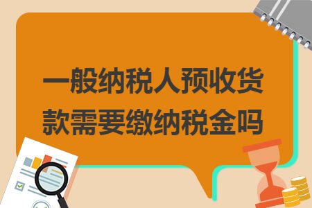 一般納稅人預收貨款需要繳納稅金嗎