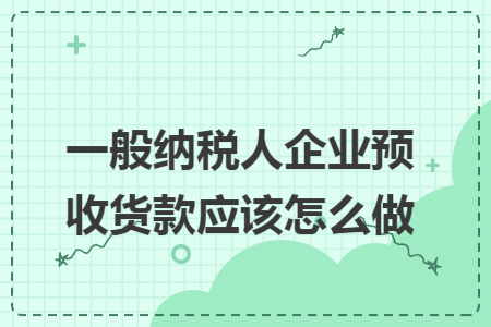 一般納稅人企業(yè)預(yù)收貨款應(yīng)該怎么做