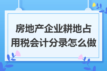 房地產(chǎn)企業(yè)耕地占用稅會(huì)計(jì)分錄怎么做