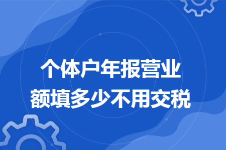 個(gè)體戶年報(bào)營(yíng)業(yè)額填多少不用交稅