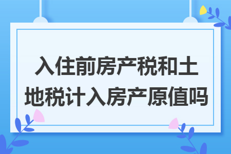 入住前房產稅和土地稅計入房產原值嗎