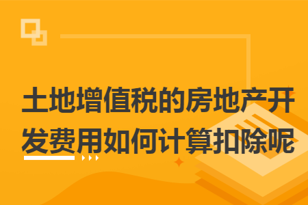 土地增值稅的房地產開發費用如何計算扣除呢