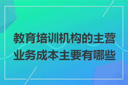 教育培訓機構的主營業務成本主要有哪些