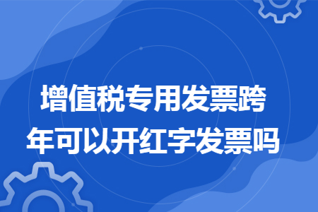 增值稅專用發票跨年可以開紅字發票嗎