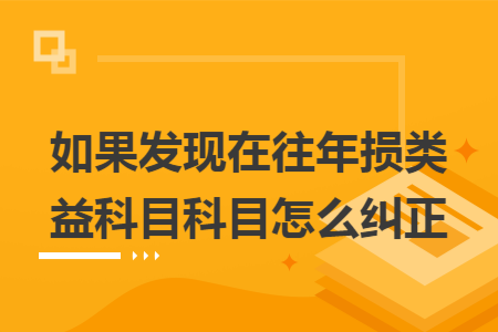 如果發(fā)現(xiàn)在往年損益類(lèi)科目科目怎么糾正