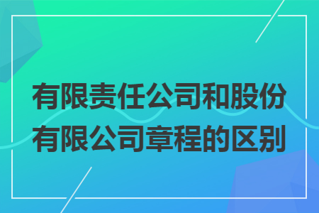 有限責任公司和股份有限公司章程的區別