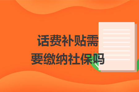 話費(fèi)補(bǔ)貼需要繳納社保嗎