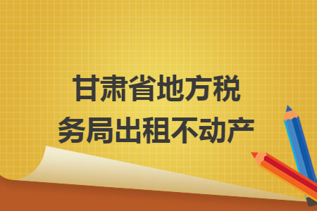 甘肅省地方稅務局出租不動產