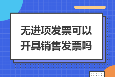 無進(jìn)項(xiàng)發(fā)票可以開具銷售發(fā)票嗎