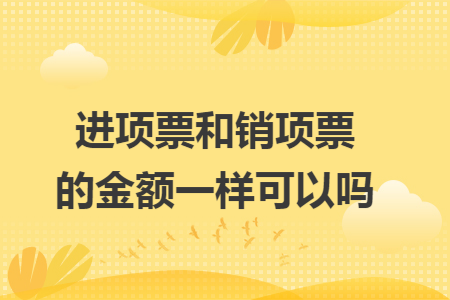 進(jìn)項(xiàng)票和銷項(xiàng)票的金額一樣可以嗎