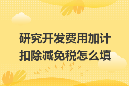 研究開發(fā)費(fèi)用加計(jì)扣除減免稅怎么填