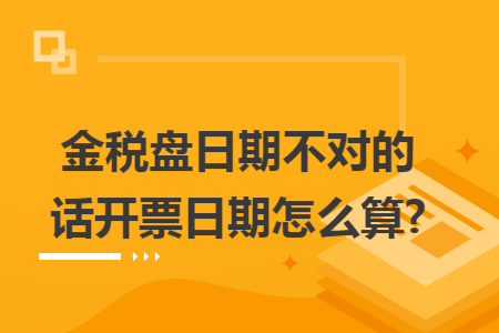 金稅盤日期不對的話開票日期怎么算?