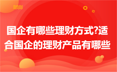 國企有哪些理財(cái)方式?適合國企的理財(cái)產(chǎn)品有哪些