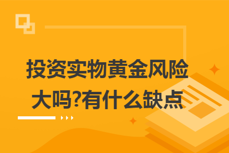 投資實物黃金風險大嗎?有什么缺點