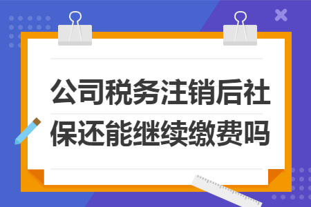 公司稅務注銷后社保還能繼續繳費嗎