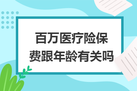 百萬醫(yī)療險(xiǎn)保費(fèi)跟年齡有關(guān)嗎