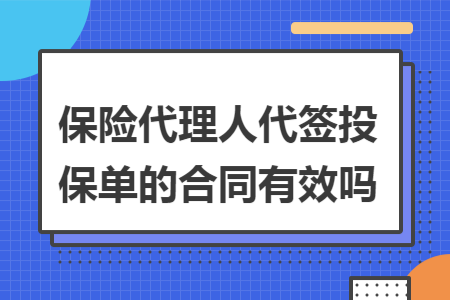 保險代理人代簽投保單的合同有效嗎