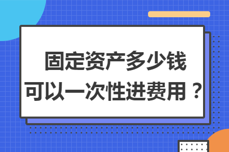 固定資產(chǎn)多少錢可以一次性進費用？