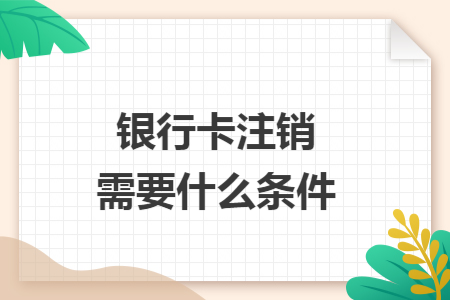 銀行卡注銷需要什么條件