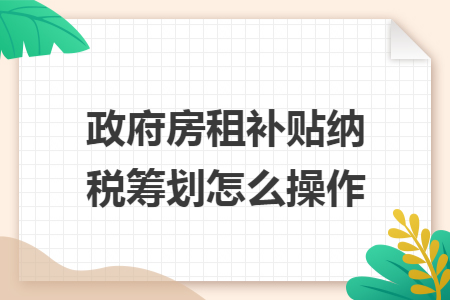 政府房租補貼納稅籌劃怎么操作