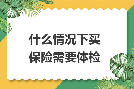 什么情況下買保險(xiǎn)需要體檢