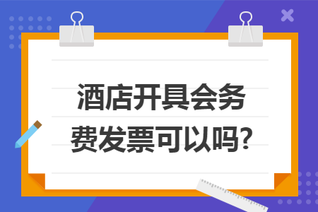 酒店開具會務(wù)費發(fā)票可以嗎?