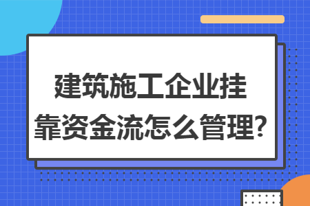 建筑施工企業掛靠資金流怎么管理?