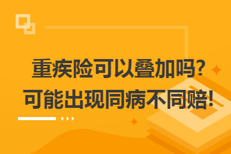 重疾險(xiǎn)可以疊加嗎?可能出現(xiàn)同病不同賠!