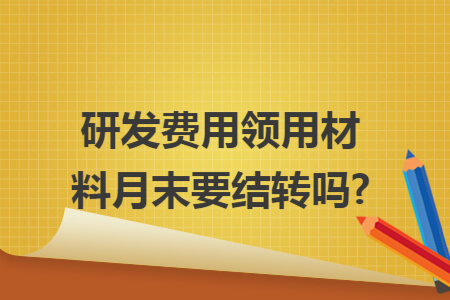 研發(fā)費(fèi)用領(lǐng)用材料月末要結(jié)轉(zhuǎn)嗎?