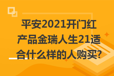 平安2021開門紅產(chǎn)品金瑞人生21適合什么樣的人購買?