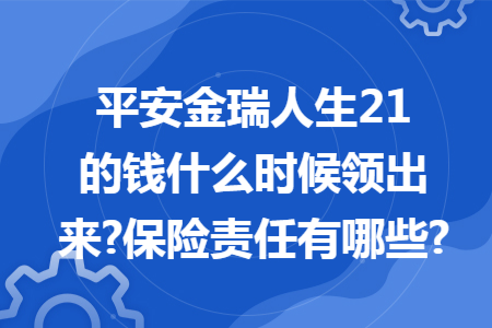 平安金瑞人生21的錢什么時候領出來?保險責任有哪些?