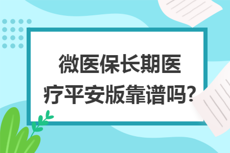 微醫保長期醫療平安版靠譜嗎?
