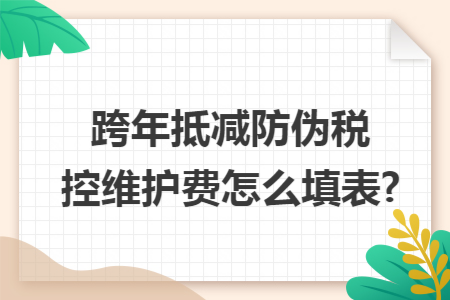 跨年抵減防偽稅控維護費怎么填表?
