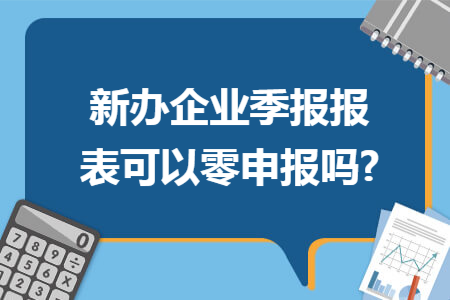 新辦企業(yè)季報報表可以零申報嗎?