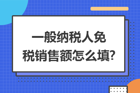 一般納稅人免稅銷售額怎么填?