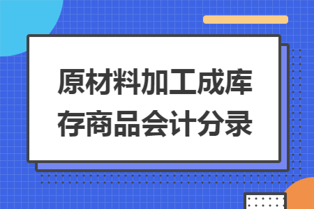 原材料加工成庫存商品會(huì)計(jì)分錄