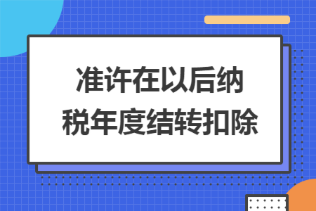 準許在以后納稅年度結轉扣除
