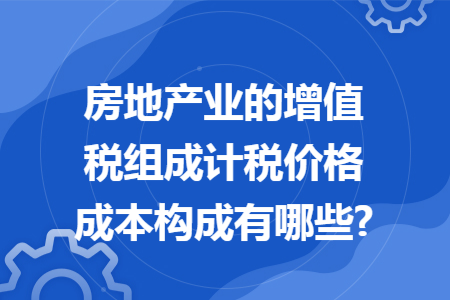 房地產(chǎn)業(yè)的增值稅組成計(jì)稅價(jià)格成本構(gòu)成有哪些?