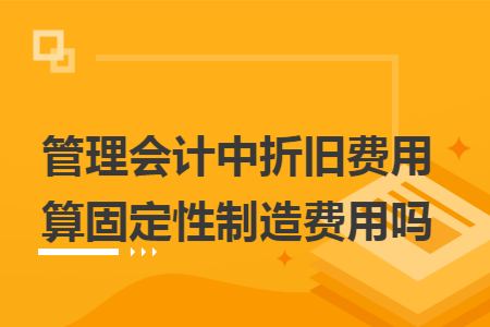 管理會計中折舊費用算固定性制造費用嗎