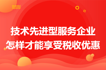 技術先進型服務企業怎樣才能享受稅收優惠