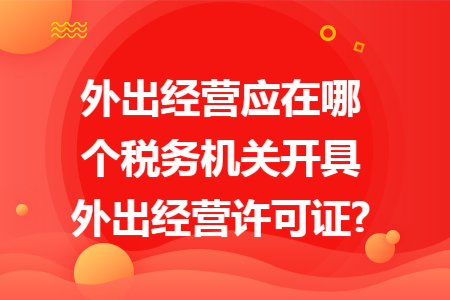 外出經(jīng)營應(yīng)在哪個稅務(wù)機關(guān)開具外出經(jīng)營許可證?