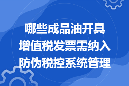 哪些成品油開具增值稅發票需納入防偽稅控系統管理