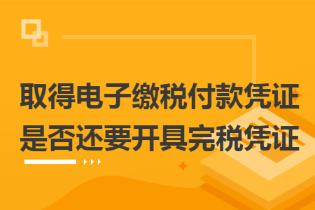 取得電子繳稅付款憑證是否還要開具完稅憑證