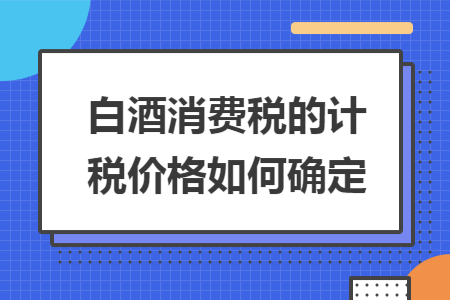 白酒消費稅的計稅價格如何確定