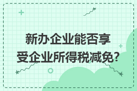 新辦企業能否享受企業所得稅減免?