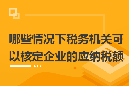 哪些情況下稅務機關可以核定企業的應納稅額