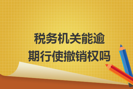 稅務機關能逾期行使撤銷權嗎