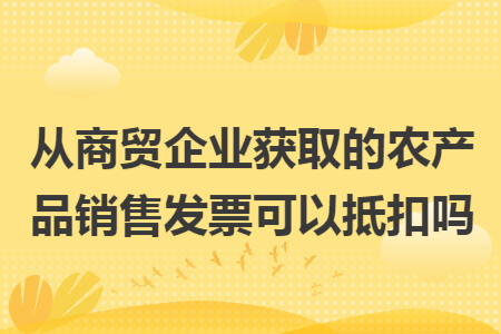 從商貿企業獲取的農產品銷售發票可以抵扣嗎