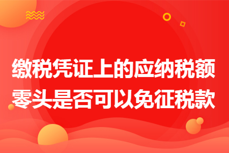 繳稅憑證上的應納稅額零頭是否可以免征稅款