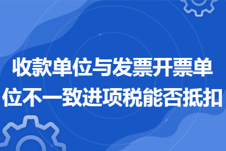 收款單位與發(fā)票開票單位不一致進項稅能否抵扣
